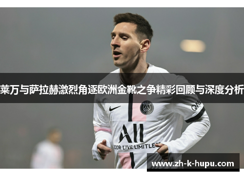 莱万与萨拉赫激烈角逐欧洲金靴之争精彩回顾与深度分析 莱万与萨拉赫激烈角逐欧洲金靴之争精彩回顾与深度分析