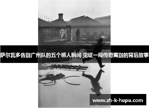 萨尔瓦多告别广州队的五个感人瞬间 见证一段传奇离别的背后故事