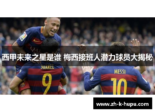 西甲未来之星是谁 梅西接班人潜力球员大揭秘 西甲未来之星是谁 梅西接班人潜力球员大揭秘