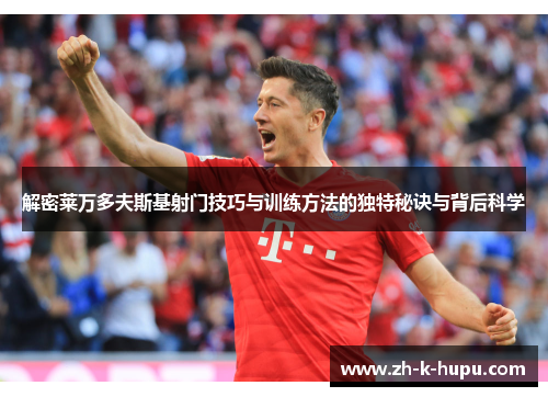 解密莱万多夫斯基射门技巧与训练方法的独特秘诀与背后科学