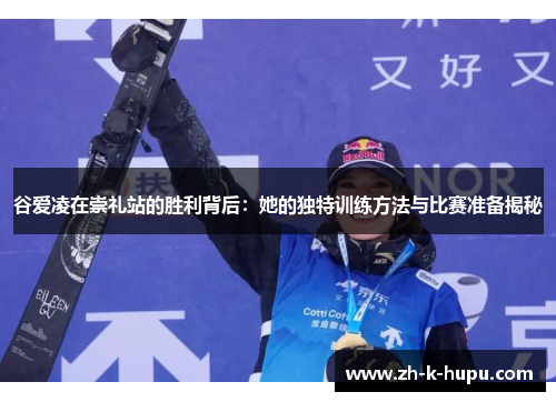 谷爱凌在崇礼站的胜利背后：她的独特训练方法与比赛准备揭秘