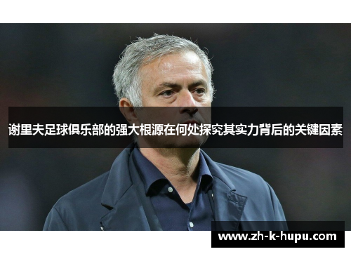 谢里夫足球俱乐部的强大根源在何处探究其实力背后的关键因素 谢里夫足球俱乐部的强大根源在何处探究其实力背后的关键因素