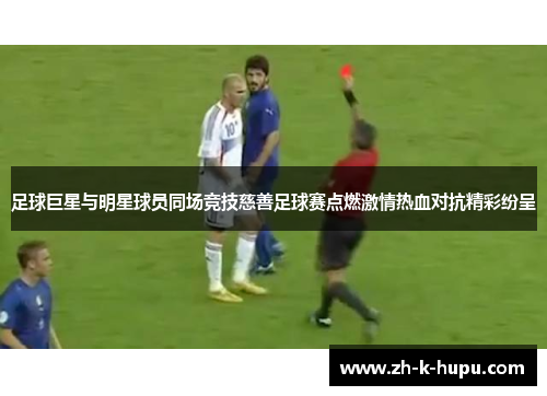 足球巨星与明星球员同场竞技慈善足球赛点燃激情热血对抗精彩纷呈