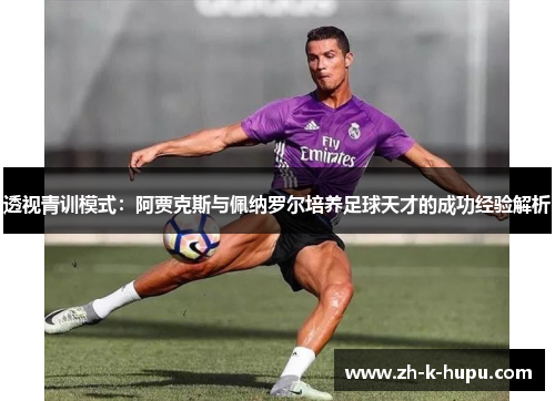 透视青训模式：阿贾克斯与佩纳罗尔培养足球天才的成功经验解析