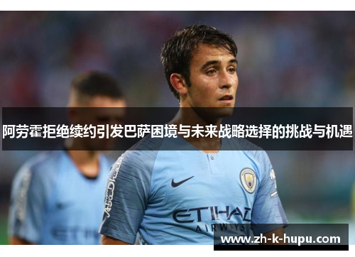 阿劳霍拒绝续约引发巴萨困境与未来战略选择的挑战与机遇 阿劳霍拒绝续约引发巴萨困境与未来战略选择的挑战与机遇