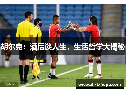 胡尔克：酒后谈人生，生活哲学大揭秘