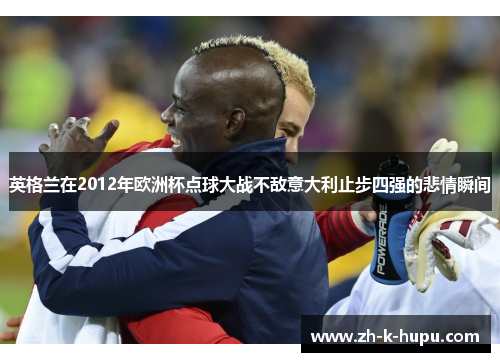 英格兰在2012年欧洲杯点球大战不敌意大利止步四强的悲情瞬间