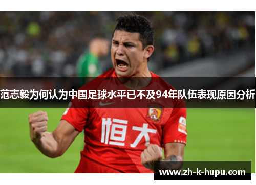 范志毅为何认为中国足球水平已不及94年队伍表现原因分析 范志毅为何认为中国足球水平已不及94年队伍表现原因分析