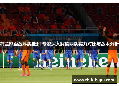 荷兰能否战胜奥地利 专家深入解读两队实力对比与战术分析 荷兰能否战胜奥地利 专家深入解读两队实力对比与战术分析