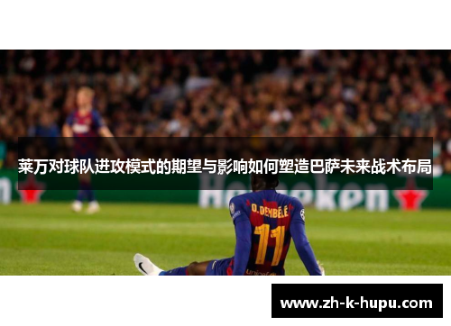 莱万对球队进攻模式的期望与影响如何塑造巴萨未来战术布局 莱万对球队进攻模式的期望与影响如何塑造巴萨未来战术布局