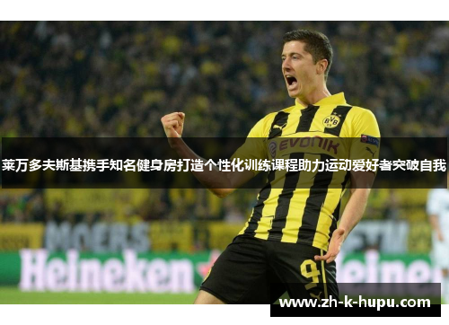 莱万多夫斯基携手知名健身房打造个性化训练课程助力运动爱好者突破自我