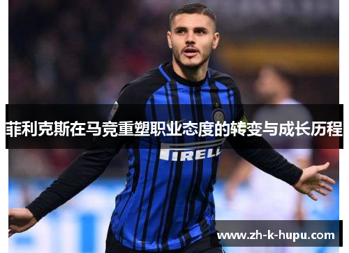 菲利克斯在马竞重塑职业态度的转变与成长历程 菲利克斯在马竞重塑职业态度的转变与成长历程