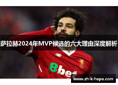 萨拉赫2024年MVP候选的六大理由深度解析