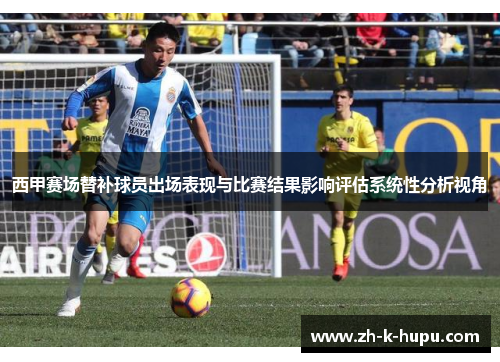 西甲赛场替补球员出场表现与比赛结果影响评估系统性分析视角