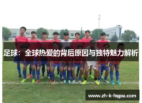 足球:全球热爱的背后原因与独特魅力解析 足球:全球热爱的背后原因与独特魅力解析