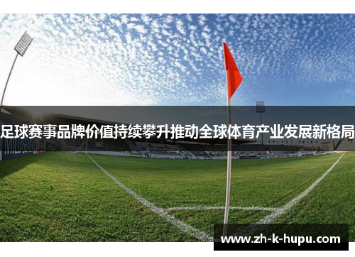 足球赛事品牌价值持续攀升推动全球体育产业发展新格局 足球赛事品牌价值持续攀升推动全球体育产业发展新格局