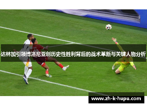 达林加引领博洛尼亚创历史性胜利背后的战术革新与关键人物分析 达林加引领博洛尼亚创历史性胜利背后的战术革新与关键人物分析