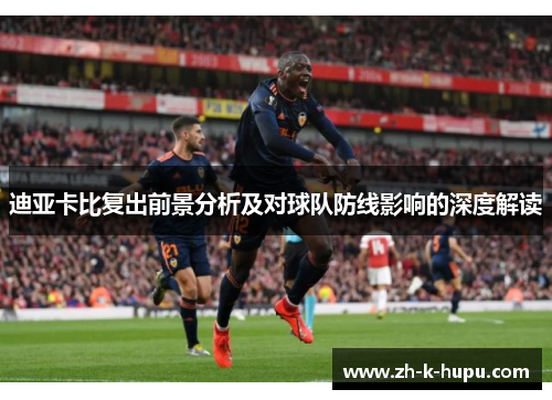 迪亚卡比复出前景分析及对球队防线影响的深度解读 迪亚卡比复出前景分析及对球队防线影响的深度解读