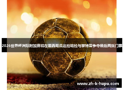 2026世界杯洲际附加赛将在墨西哥瓜达拉哈拉与蒙特雷争夺最后两张门票 2026世界杯洲际附加赛将在墨西哥瓜达拉哈拉与蒙特雷争夺最后两张门票