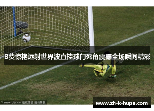 B费惊艳远射世界波直挂球门死角震撼全场瞬间精彩 B费惊艳远射世界波直挂球门死角震撼全场瞬间精彩