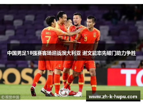 中国男足18强赛客场迎战澳大利亚 谢文能率先破门助力争胜 中国男足18强赛客场迎战澳大利亚 谢文能率先破门助力争胜
