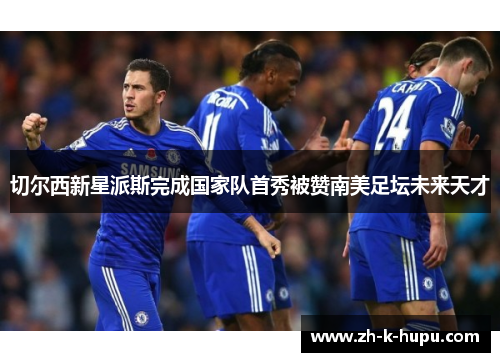 切尔西新星派斯完成国家队首秀被赞南美足坛未来天才 切尔西新星派斯完成国家队首秀被赞南美足坛未来天才