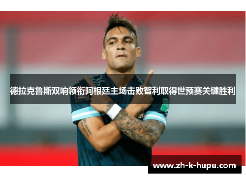 德拉克鲁斯双响领衔阿根廷主场击败智利取得世预赛关键胜利