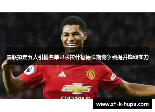 曼联拟定五人引援名单寻求拉什福德长期竞争者提升锋线实力