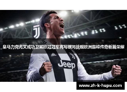 皇马力克尤文成功卫冕欧冠冠军再写银河战舰欧洲巅峰传奇新篇荣耀