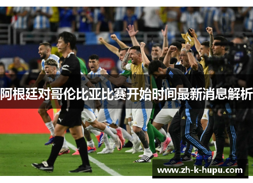 阿根廷对哥伦比亚比赛开始时间最新消息解析