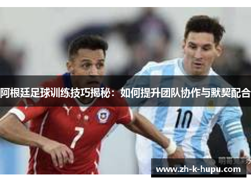 阿根廷足球训练技巧揭秘：如何提升团队协作与默契配合