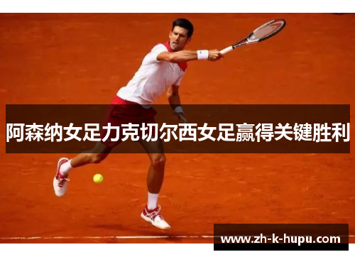 阿森纳女足力克切尔西女足赢得关键胜利