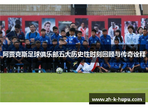 阿贾克斯足球俱乐部五大历史性时刻回顾与传奇诠释