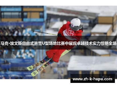 马克·埃文斯自由式滑雪U型场地比赛中展现卓越技术实力惊艳全场