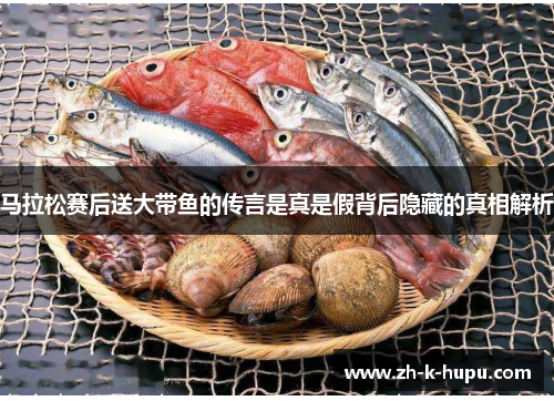 马拉松赛后送大带鱼的传言是真是假背后隐藏的真相解析