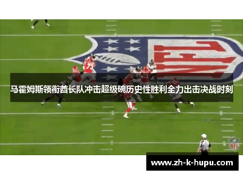 马霍姆斯领衔酋长队冲击超级碗历史性胜利全力出击决战时刻