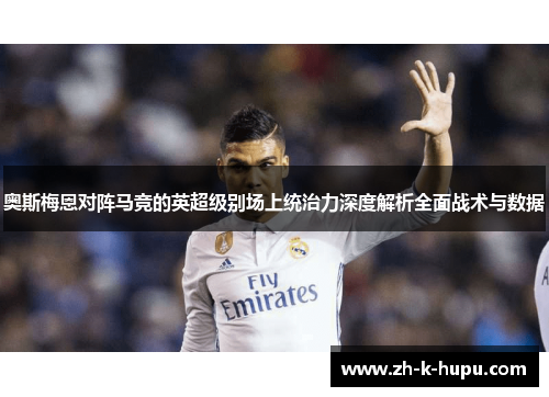 奥斯梅恩对阵马竞的英超级别场上统治力深度解析全面战术与数据 奥斯梅恩对阵马竞的英超级别场上统治力深度解析全面战术与数据