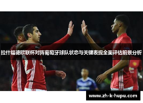 拉什福德欧联杯对阵葡萄牙球队状态与关键表现全面评估前景分析 拉什福德欧联杯对阵葡萄牙球队状态与关键表现全面评估前景分析