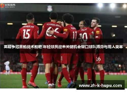 英超争冠赛前战术前瞻 年轻球员迎来关键机会窗口球队博弈与用人变革