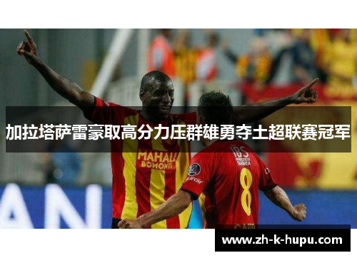 加拉塔萨雷豪取高分力压群雄勇夺土超联赛冠军 加拉塔萨雷豪取高分力压群雄勇夺土超联赛冠军