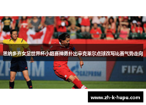 恩纳多齐女足世界杯小组赛神勇扑出辛克莱尔点球改写比赛气势走向