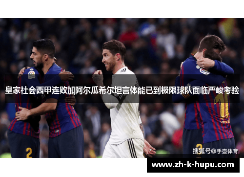 皇家社会西甲连败加阿尔瓜希尔坦言体能已到极限球队面临严峻考验