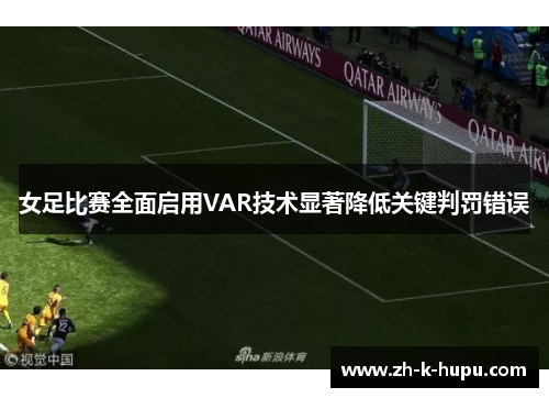 女足比赛全面启用VAR技术显著降低关键判罚错误 女足比赛全面启用VAR技术显著降低关键判罚错误
