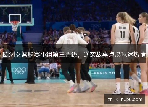 欧洲女篮联赛小组第三晋级，逆袭故事点燃球迷热情