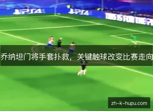 乔纳坦门将手套扑救,关键触球改变比赛走向 乔纳坦门将手套扑救,关键触球改变比赛走向
