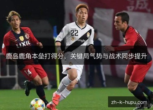 鹿岛鹿角本垒打得分，关键局气势与战术同步提升
