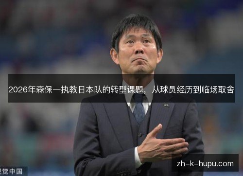 2026年森保一执教日本队的转型课题,从球员经历到临场取舍 2026年森保一执教日本队的转型课题,从球员经历到临场取舍